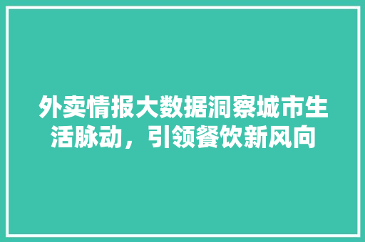 外卖情报大数据洞察城市生活脉动，引领餐饮新风向  第1张