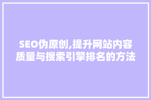 SEO伪原创,提升网站内容质量与搜索引擎排名的方法