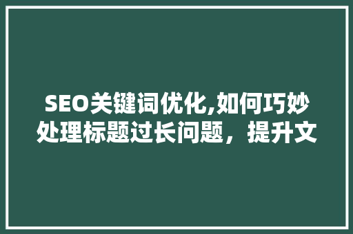 SEO关键词优化,如何巧妙处理标题过长问题，提升文章点击率和搜索引擎排名