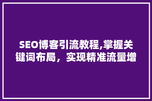 SEO博客引流教程,掌握关键词布局，实现精准流量增长