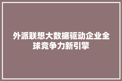 外派联想大数据驱动企业全球竞争力新引擎