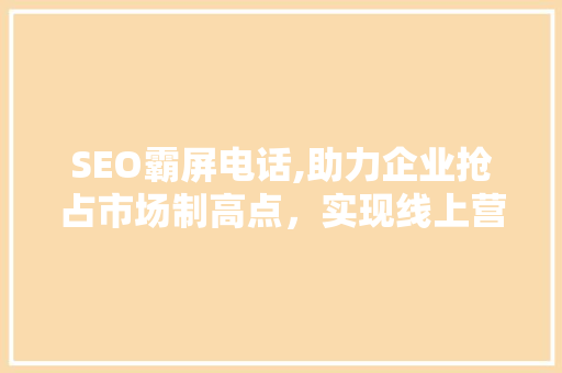 SEO霸屏电话,助力企业抢占市场制高点，实现线上营销新突破