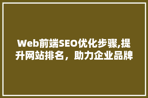 Web前端SEO优化步骤,提升网站排名，助力企业品牌建设