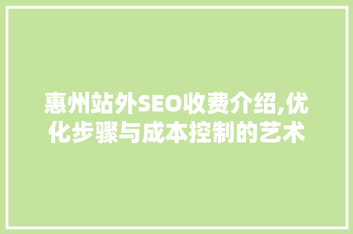 惠州站外SEO收费介绍,优化步骤与成本控制的艺术
