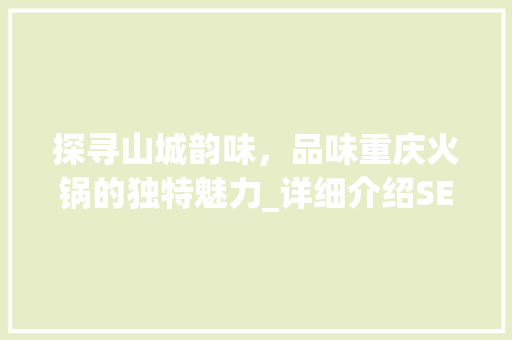 探寻山城韵味，品味重庆火锅的独特魅力_详细介绍SEO优化下的重庆火锅文案