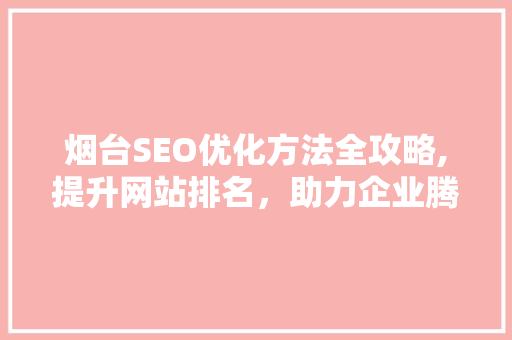 烟台SEO优化方法全攻略,提升网站排名，助力企业腾飞