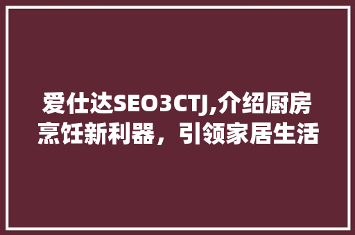 爱仕达SEO3CTJ,介绍厨房烹饪新利器，引领家居生活新风尚