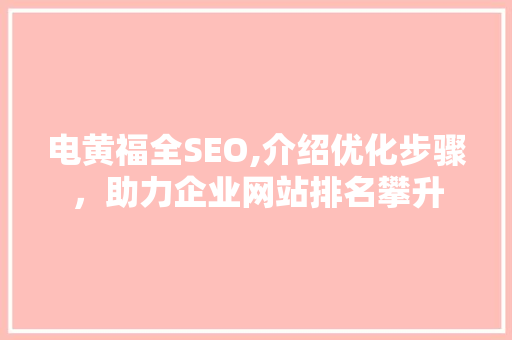 电黄福全SEO,介绍优化步骤，助力企业网站排名攀升