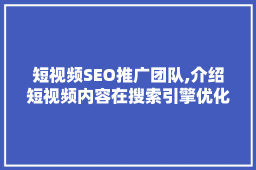 短视频SEO推广团队,介绍短视频内容在搜索引擎优化中的关键步骤