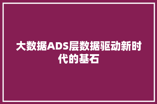 大数据ADS层数据驱动新时代的基石  第1张