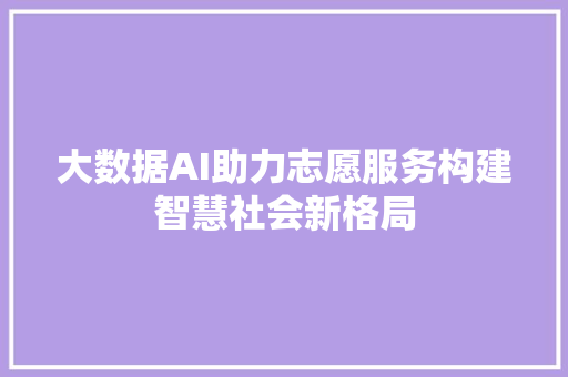 大数据AI助力志愿服务构建智慧社会新格局  第1张