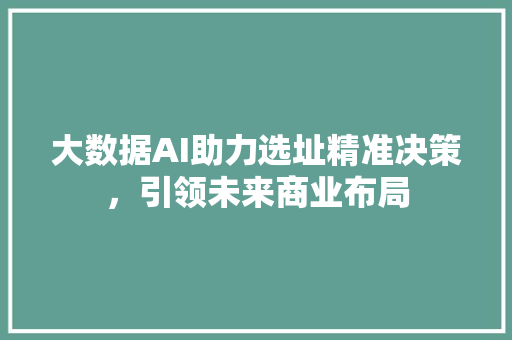 大数据AI助力选址精准决策，引领未来商业布局  第1张