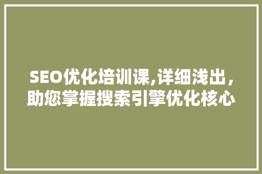 SEO优化培训课,详细浅出，助您掌握搜索引擎优化核心方法