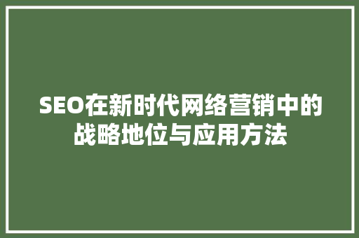 SEO在新时代网络营销中的战略地位与应用方法