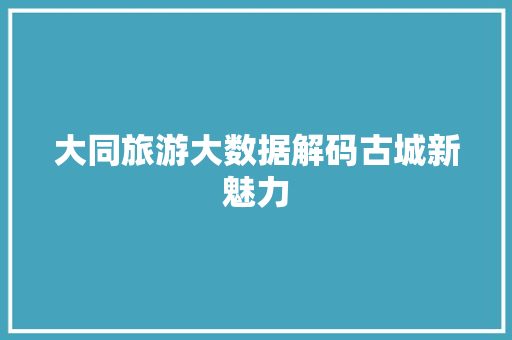 大同旅游大数据解码古城新魅力