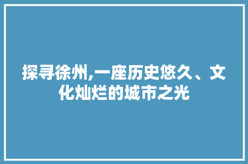 探寻徐州,一座历史悠久、文化灿烂的城市之光