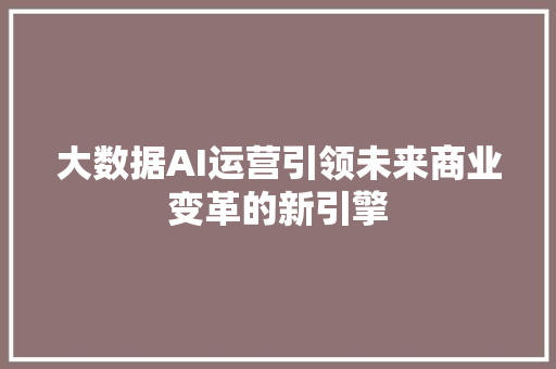 大数据AI运营引领未来商业变革的新引擎