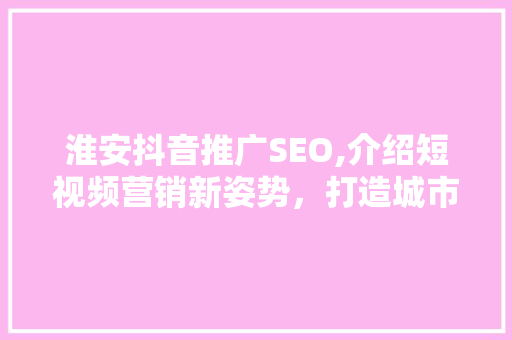 淮安抖音推广SEO,介绍短视频营销新姿势，打造城市品牌新高度