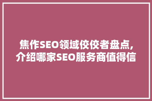 焦作SEO领域佼佼者盘点,介绍哪家SEO服务商值得信赖