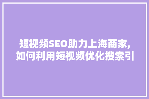 短视频SEO助力上海商家,如何利用短视频优化搜索引擎排名，抢占市场先机