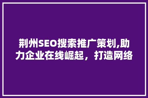 荆州SEO搜索推广策划,助力企业在线崛起，打造网络品牌新高度