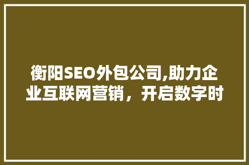 衡阳SEO外包公司,助力企业互联网营销，开启数字时代新篇章