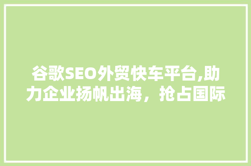 谷歌SEO外贸快车平台,助力企业扬帆出海，抢占国际市场先机