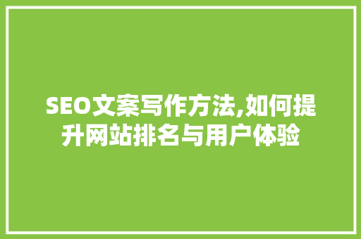 SEO文案写作方法,如何提升网站排名与用户体验