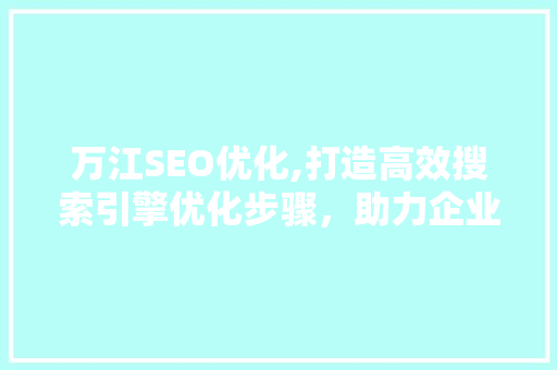 万江SEO优化,打造高效搜索引擎优化步骤，助力企业网站脱颖而出