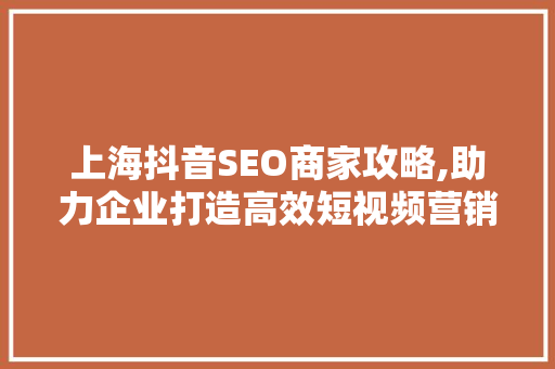上海抖音SEO商家攻略,助力企业打造高效短视频营销步骤