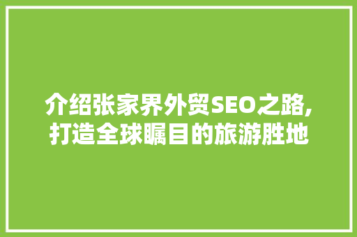 介绍张家界外贸SEO之路,打造全球瞩目的旅游胜地