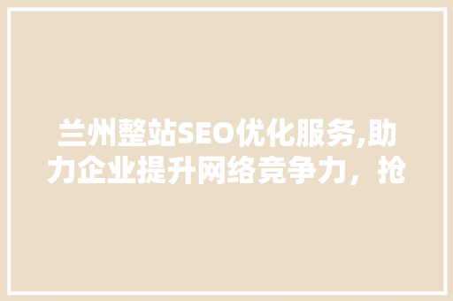 兰州整站SEO优化服务,助力企业提升网络竞争力，抢占市场先机