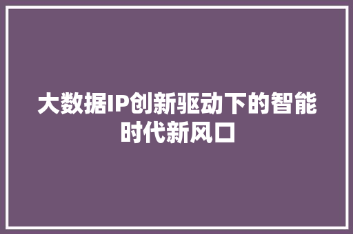 大数据IP创新驱动下的智能时代新风口  第1张