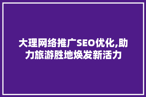 大理网络推广SEO优化,助力旅游胜地焕发新活力