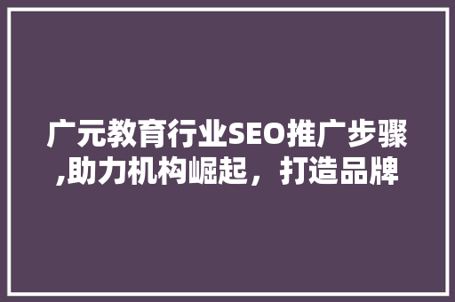广元教育行业SEO推广步骤,助力机构崛起，打造品牌影响力