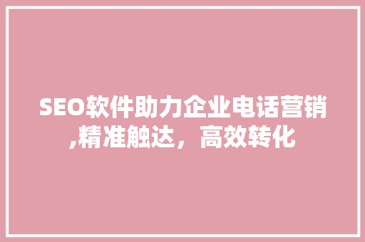 SEO软件助力企业电话营销,精准触达，高效转化