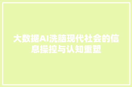 大数据AI洗脑现代社会的信息操控与认知重塑  第1张