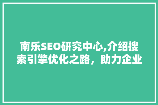 南乐SEO研究中心,介绍搜索引擎优化之路，助力企业腾飞