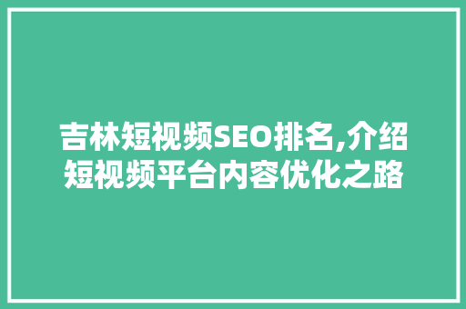 吉林短视频SEO排名,介绍短视频平台内容优化之路