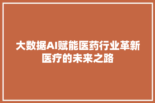 大数据AI赋能医药行业革新医疗的未来之路  第1张