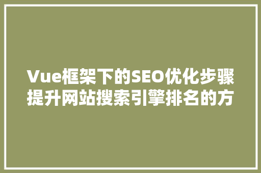 Vue框架下的SEO优化步骤提升网站搜索引擎排名的方法