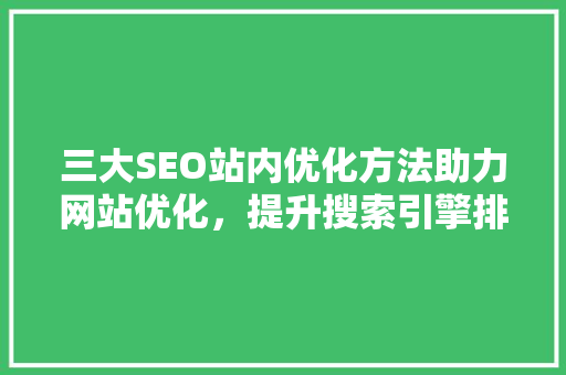三大SEO站内优化方法助力网站优化，提升搜索引擎排名