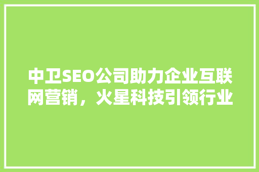 中卫SEO公司助力企业互联网营销，火星科技引领行业新潮流