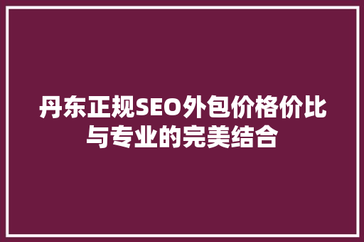 丹东正规SEO外包价格价比与专业的完美结合
