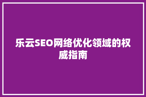 乐云SEO网络优化领域的权威指南