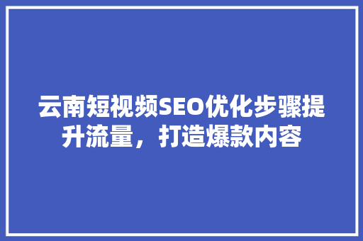 云南短视频SEO优化步骤提升流量，打造爆款内容
