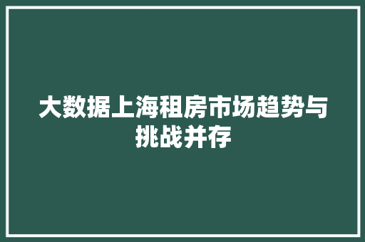 大数据上海租房市场趋势与挑战并存