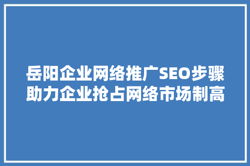 岳阳企业网络推广SEO步骤助力企业抢占网络市场制高点