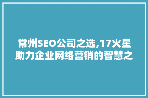 常州SEO公司之选,17火星助力企业网络营销的智慧之选
