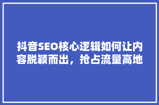 抖音SEO核心逻辑如何让内容脱颖而出，抢占流量高地